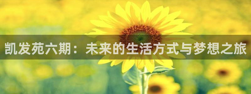 彩客网第1页：凯发苑六期：未来的生活方式与梦想之旅
