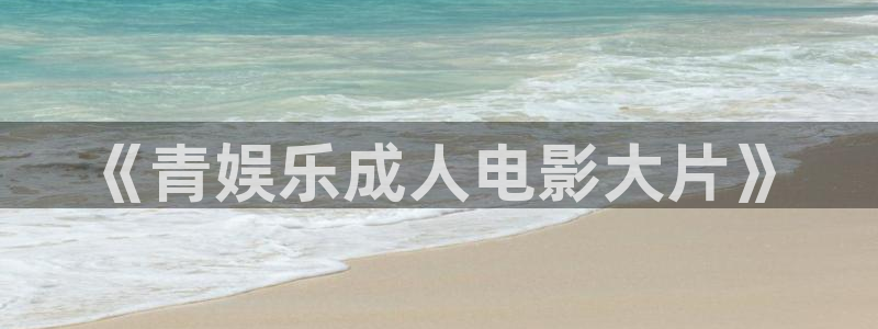 彩客网app：《青娱乐成人电影大片》