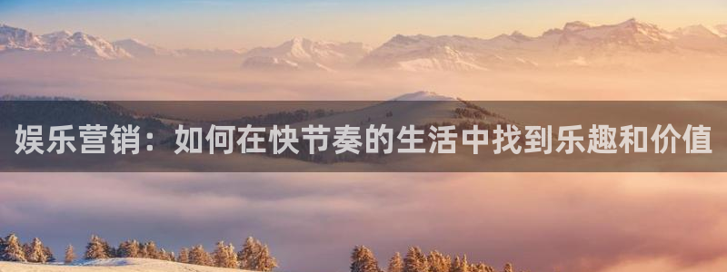 500彩客网：娱乐营销：如何在快节奏的生活中找到乐趣和价值