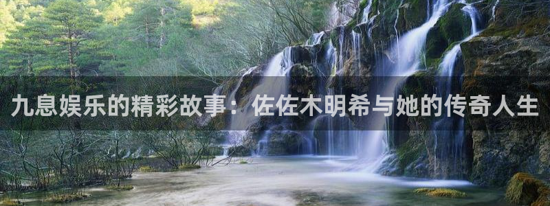 彩客网完整版即时比分：九息娱乐的精彩故事：佐佐木明希与她的传奇人生