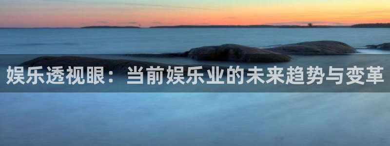 彩客网官网app：娱乐透视眼：当前娱乐业的未来趋势与变革