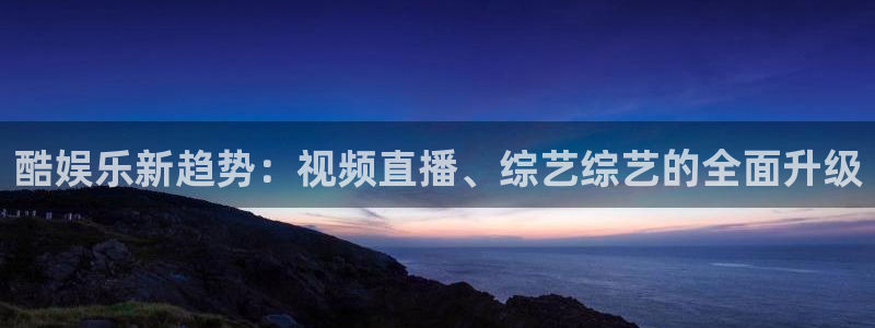 彩客网官网完整版旧版下载：酷娱乐新趋势：视频直播、综艺综艺的全面升级