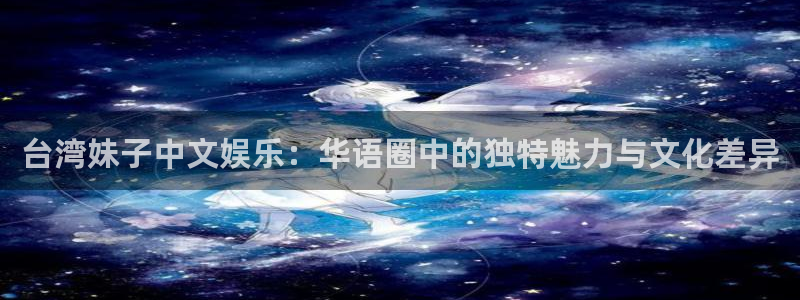 彩客网足球即时比分胜平负让球：台湾妹子中文娱乐：华语圈中的独特魅力与文化差异