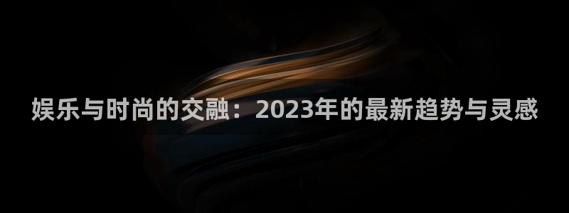 中国竞彩网官方入口彩客网：娱乐与时尚的交融：2023年的最新趋势与灵感