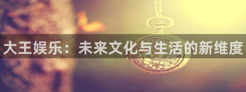 中国彩客网官网首页：大王娱乐：未来文化与生活的新维度